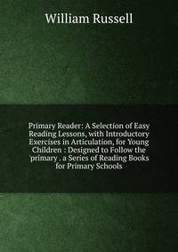 Primary Reader: A Selection of Easy Reading Lessons, with Introductory Exercises in Articulation, for Young Children : Designed to Follow the 'primary . a Series of Reading Books for Primary Schools