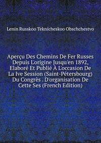 Aper?u Des Chemins De Fer Russes Depuis L'origine Jusqu'en 1892, Elabor? Et Publi? ? L'occasion De La Ive Session (Saint-P?tersbourg) Du Congr?s . D'organisation De Cette Ses (French Edition)