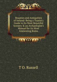Beauties and Antiquities of Ireland: Being a Tourist's Guide to Its Most Beautiful Scenery &amp; an Archaelogist's Manual for Its Most Interesting Ruins