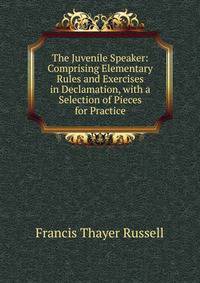 The Juvenile Speaker: Comprising Elementary Rules and Exercises in Declamation, with a Selection of Pieces for Practice