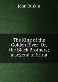 The King of the Golden River: Or, the Black Brothers; a Legend of Stiria