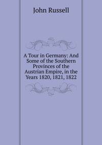 A Tour in Germany: And Some of the Southern Provinces of the Austrian Empire, in the Years 1820, 1821, 1822
