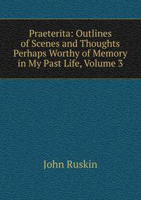 Praeterita: Outlines of Scenes and Thoughts Perhaps Worthy of Memory in My Past Life, Volume 3