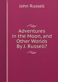 Adventures in the Moon, and Other Worlds By J. Russell?.