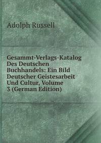 Gesammt-Verlags-Katalog Des Deutschen Buchhandels: Ein Bild Deutscher Geistesarbeit Und Cultur, Volume 3 (German Edition)