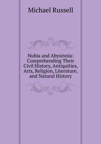 Nubia and Abysinnia: Comprehending Their Civil History, Antiquities, Arts, Religion, Literature, and Natural History