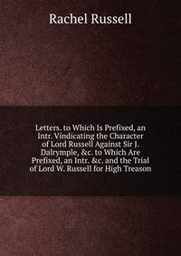 Letters. to Which Is Prefixed, an Intr. Vindicating the Character of Lord Russell Against Sir J. Dalrymple, &amp;c. to Which Are Prefixed, an Intr. &amp;c. and the Trial of Lord W. Russell for High Treason