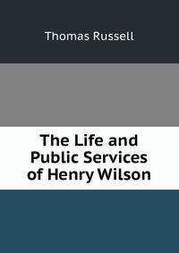 The Life and Public Services of Henry Wilson