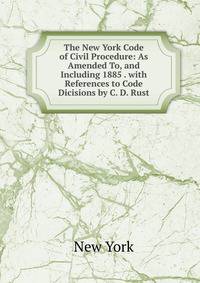 The New York Code of Civil Procedure: As Amended To, and Including 1885 . with References to Code Dicisions by C. D. Rust