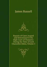 Reports of Cases Argued and Determined in the High Court of Chancery: During the Time of Lord Chancellor Eldon, Volume 5