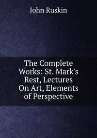 The Complete Works: St. Mark's Rest, Lectures On Art, Elements of Perspective