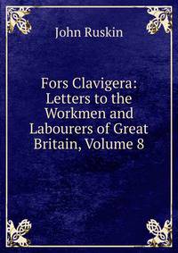 Fors Clavigera: Letters to the Workmen and Labourers of Great Britain, Volume 8