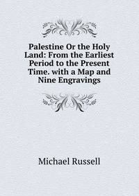 Palestine Or the Holy Land: From the Earliest Period to the Present Time. with a Map and Nine Engravings