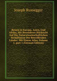 Reisen in Europa, Asien, Und Afrika, Mit Besonderer R?cksicht Auf Die Naturwissenschaftlichen Verh?ltnisse Der Betreffenden L?nder: Mit Einem Atlas, Volume 1, part 1 (German Edition)