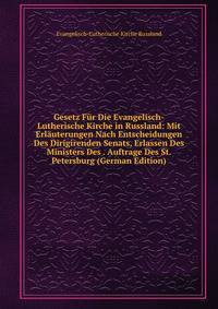 Gesetz Fur Die Evangelisch-Lutherische Kirche in Russland: Mit Erlauterungen Nach Entscheidungen Des Dirigirenden Senats, Erlassen Des Ministers Des . Auftrage Des St. Petersburg (German Edition)