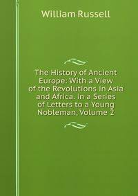 The History of Ancient Europe: With a View of the Revolutions in Asia and Africa. in a Series of Letters to a Young Nobleman, Volume 2