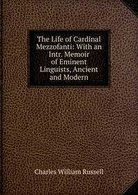 The Life of Cardinal Mezzofanti: With an Intr. Memoir of Eminent Linguists, Ancient and Modern