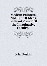 Modern Painters, Vol. Ii.: "Of Ideas of Beauty" and "Of the Imaginative Faculty,"