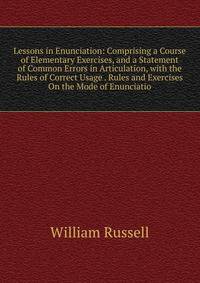 Lessons in Enunciation: Comprising a Course of Elementary Exercises, and a Statement of Common Errors in Articulation, with the Rules of Correct Usage . Rules and Exercises On the Mode of Enunciatio