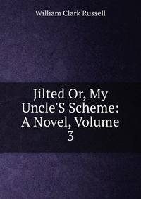 Jilted Or, My Uncle'S Scheme: A Novel, Volume 3