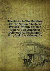 The South In The Building Of The Nation. Thirteen Periods Of United States History: Two Addresses Delivered At Washington D.c., And New Orleans, La.