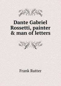 Dante Gabriel Rossetti, painter &amp; man of letters