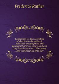 Long island to-day; consisting of sketches on the political, industrial, topographical and geological history of Long island and Long island towns and . illustrating Long island scences of to-day