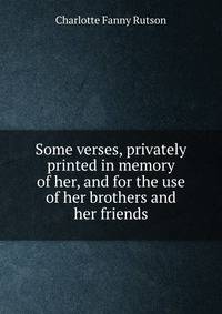 Some verses, privately printed in memory of her, and for the use of her brothers and her friends