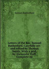 Letters of the Rev. Samuel Rutherford. Carefully rev. and edited by Thomas Smith. With a pref. by Alexander Duff. Complete ed