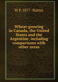 Wheat-growing in Canada, the United States and the Argentine, including comparisons with other areas
