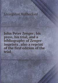 John Peter Zenger; his press, his trial, and a bibliography of Zenger imprints . also a reprint of the first edition of the trial