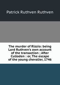 The murder of Rizzio: being Lord Ruthven's own account of the transaction ; After Culloden : or, The escape of the young chevalier, 1746