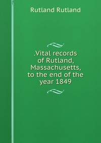 .Vital records of Rutland, Massachusetts, to the end of the year 1849