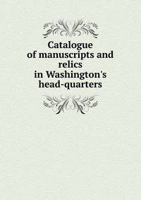 Catalogue of manuscripts and relics in Washington's head-quarters