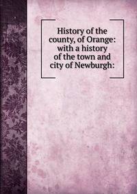 History of the county, of Orange: with a history of the town and city of Newburgh: