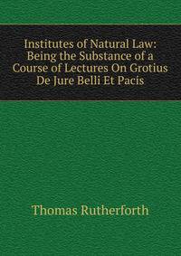 Institutes of Natural Law: Being the Substance of a Course of Lectures On Grotius De Jure Belli Et Pacis