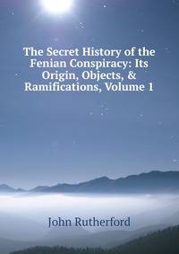 The Secret History of the Fenian Conspiracy: Its Origin, Objects, &amp; Ramifications, Volume 1