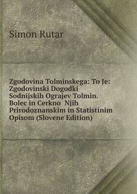 Zgodovina Tolminskega: To Je: Zgodovinski Dogodki Sodnijskih Ograjev Tolmin. Bolec in Cerkno Njih Prirodoznanskim in Statistinim Opisom (Slovene Edition)