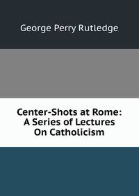 Center-Shots at Rome: A Series of Lectures On Catholicism