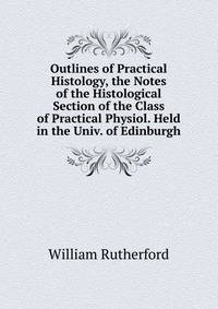 Outlines of Practical Histology, the Notes of the Histological Section of the Class of Practical Physiol. Held in the Univ. of Edinburgh