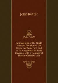 Delineations of the North Western Division of the County of Somerset, and of Its Antedeluvian Bone Caverns, with a Geological Sketch of the District