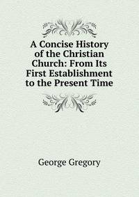 A Concise History of the Christian Church: From Its First Establishment to the Present Time
