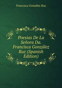 Poesias De La Senora Da. Francisca Gonzalez Ruz (Spanish Edition)