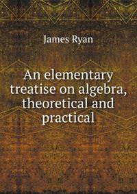 An elementary treatise on algebra, theoretical and practical
