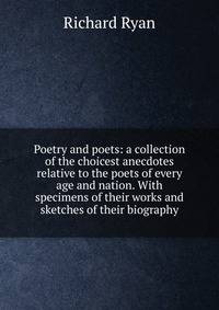 Poetry and poets: a collection of the choicest anecdotes relative to the poets of every age and nation. With specimens of their works and sketches of their biography