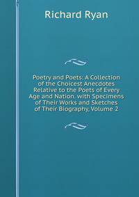 Poetry and Poets: A Collection of the Choicest Anecdotes Relative to the Poets of Every Age and Nation. with Specimens of Their Works and Sketches of Their Biography, Volume 2