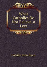 What Catholics Do Not Believe, a Lect