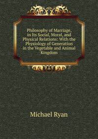 Philosophy of Marriage, in Its Social, Moral, and Physical Relations: With the Physiology of Generation in the Vegetable and Animal Kingdom