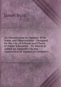 An Introduction to Algebra: With Notes and Observations : Designed for the Use of Schools and Places of Public Education : To Which Is Added an Appendix On the Application of Algebra to Geometry