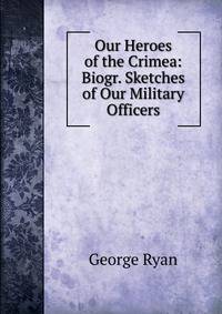 Our Heroes of the Crimea: Biogr. Sketches of Our Military Officers